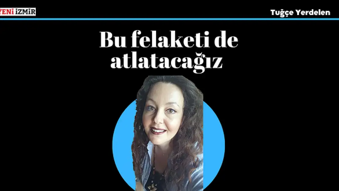 Bu felaketi de atlatacağız