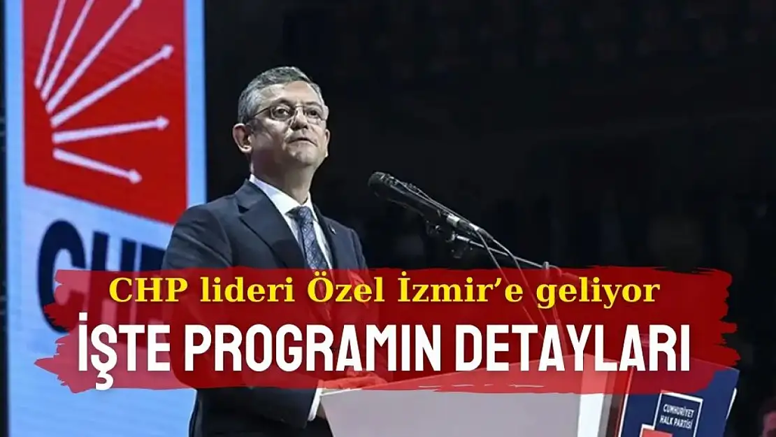 CHP lideri Özel bugün İzmir'e geliyor: İşte programın detayları