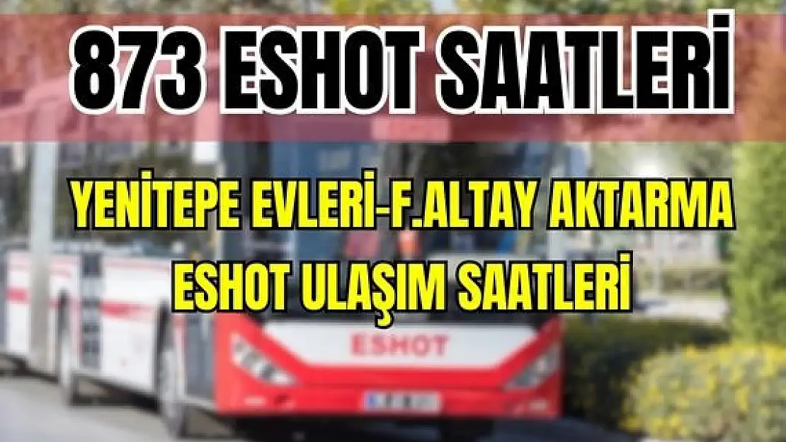 ESHOT 873 Yenitepe Evleri – Fahrettin Altay Aktarma Saatleri Yurtoğlu- Uzundere Rek. Alanı – Çevre Yolu