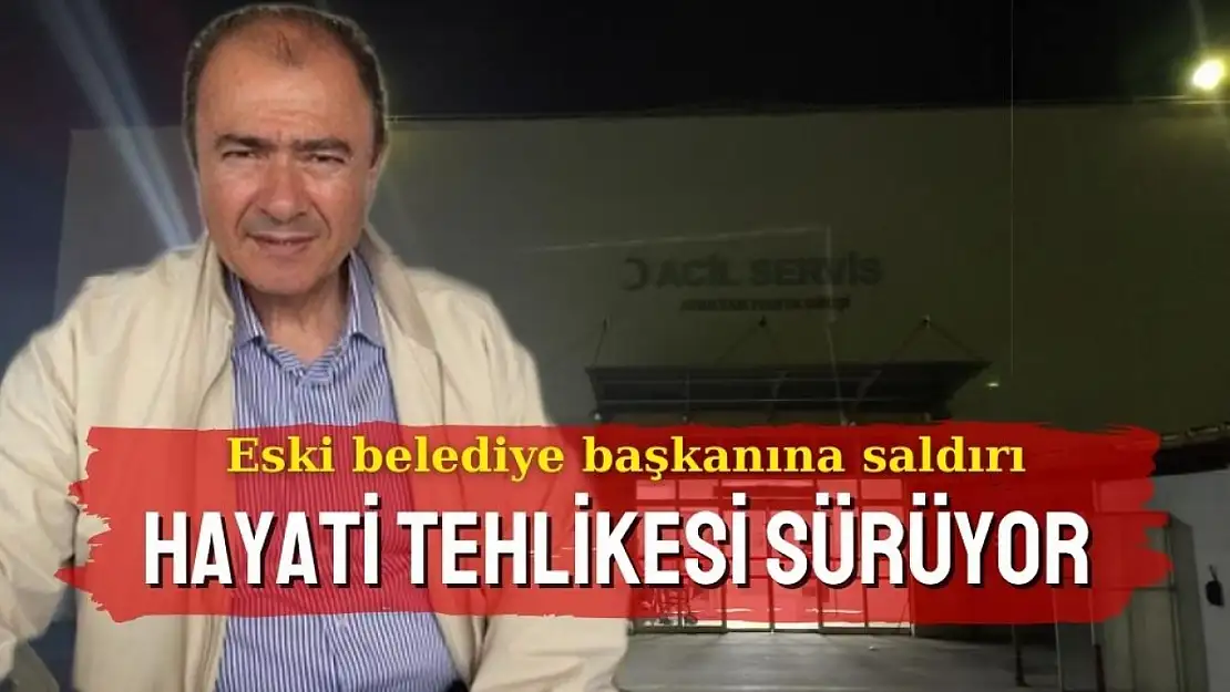 Eski belediye başkanına saldırı: Hayati tehlikesi sürüyor! 