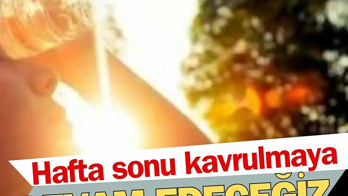 Hafta sonu kavrulmaya devam edeceğiz