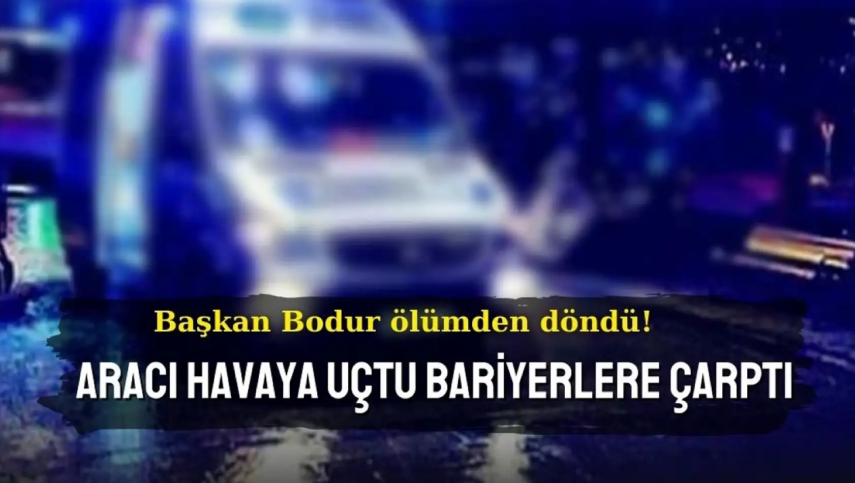 Başkan Bodur ölümden döndü! Aracı havaya uçtu bariyerlere çarptı!